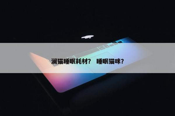澜猫睡眠耗材？ 睡眠猫咪？