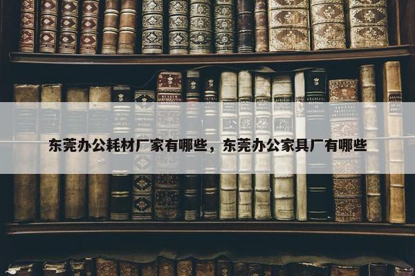 东莞办公耗材厂家有哪些，东莞办公家具厂有哪些