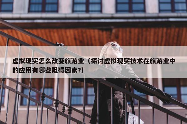 虚拟现实怎么改变旅游业（探讨虚拟现实技术在旅游业中的应用有哪些阻碍因素?）