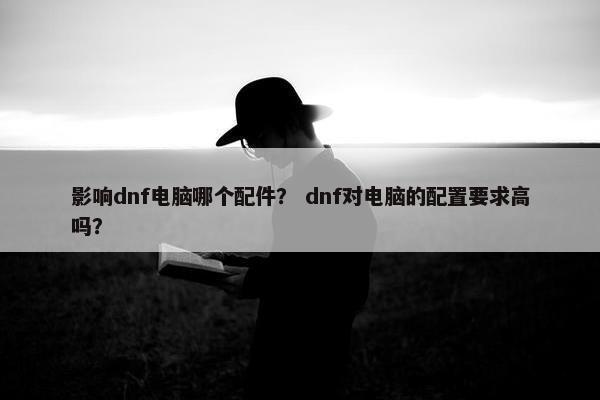 影响dnf电脑哪个配件？ dnf对电脑的配置要求高吗？
