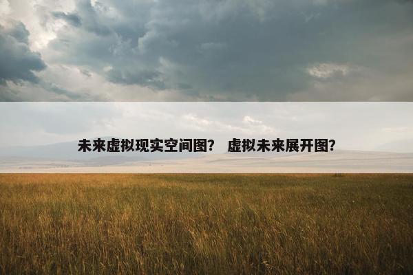 未来虚拟现实空间图？ 虚拟未来展开图？