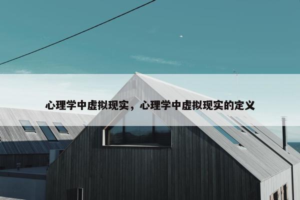 心理学中虚拟现实，心理学中虚拟现实的定义