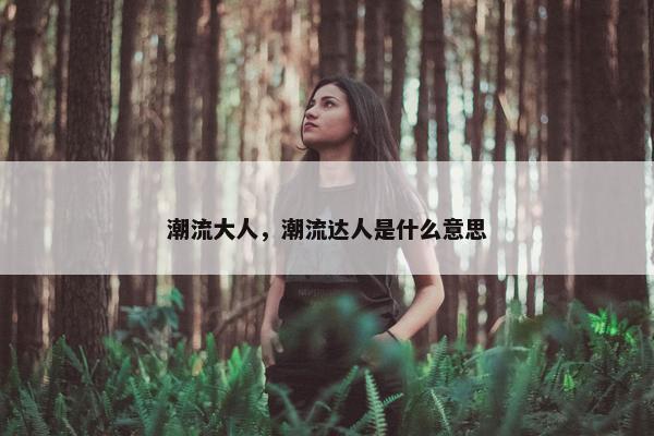 潮流大人，潮流达人是什么意思