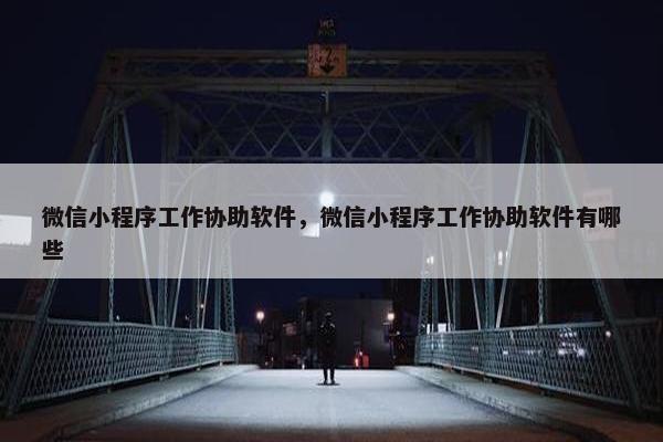 微信小程序工作协助软件，微信小程序工作协助软件有哪些