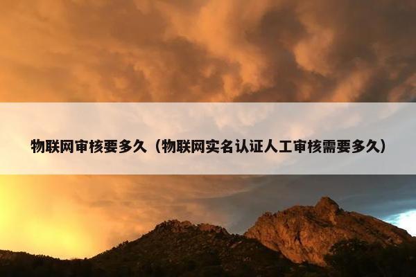 物联网审核要多久（物联网实名认证人工审核需要多久）