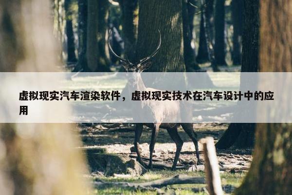 虚拟现实汽车渲染软件，虚拟现实技术在汽车设计中的应用