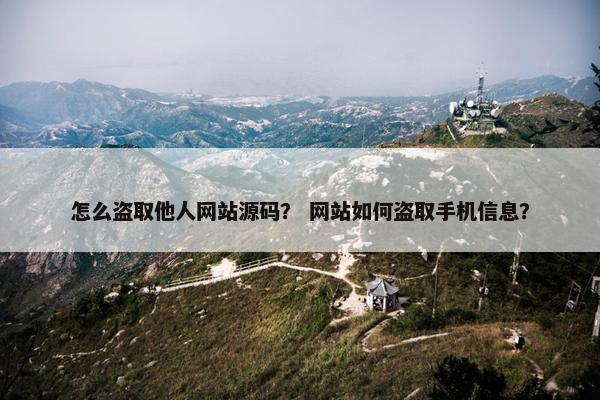 怎么盗取他人网站源码？ 网站如何盗取手机信息？