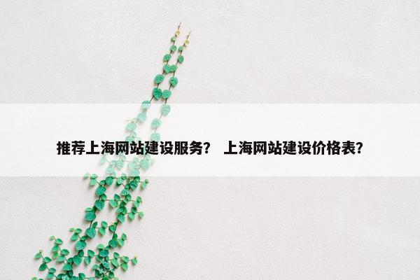 推荐上海网站建设服务？ 上海网站建设价格表？