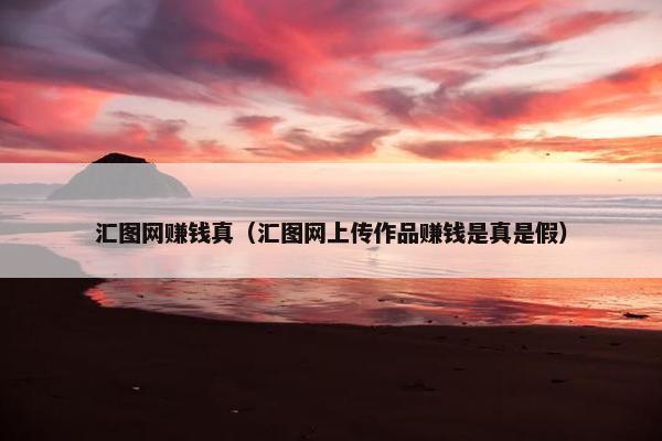 汇图网赚钱真（汇图网上传作品赚钱是真是假）