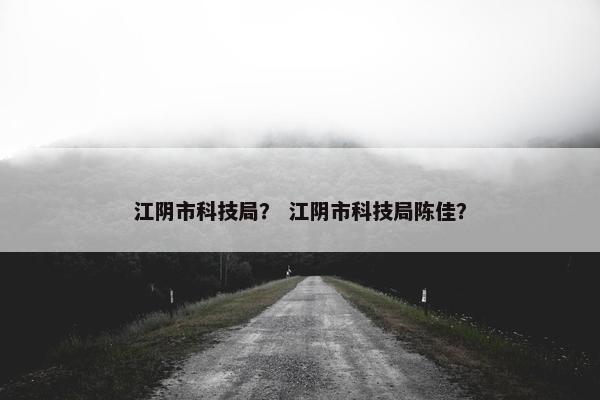 江阴市科技局？ 江阴市科技局陈佳？