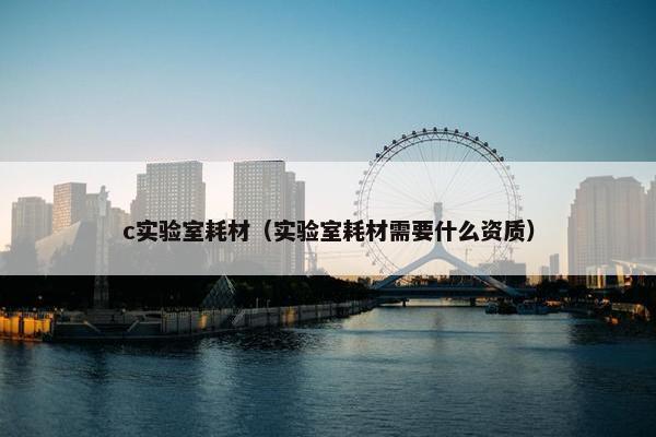 c实验室耗材（实验室耗材需要什么资质）