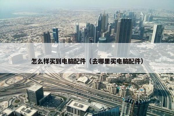 怎么样买到电脑配件（去哪里买电脑配件）