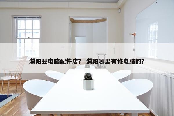 濮阳县电脑配件店？ 濮阳哪里有修电脑的？