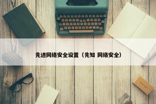 先进网络安全设置（先知 网络安全）