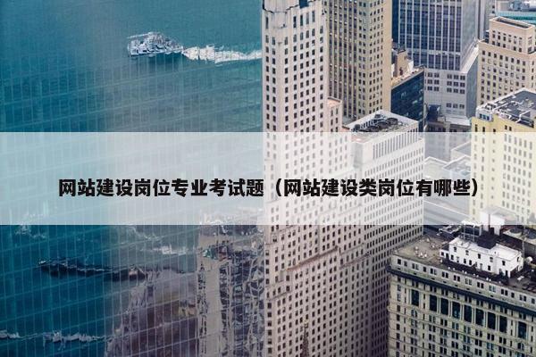 网站建设岗位专业考试题（网站建设类岗位有哪些）
