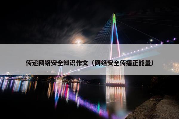 传递网络安全知识作文（网络安全传播正能量）