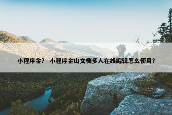 小程序金？ 小程序金山文档多人在线编辑怎么使用？