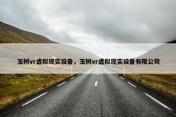 玉树vr虚拟现实设备，玉树vr虚拟现实设备有限公司