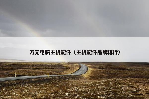 万元电脑主机配件（主机配件品牌排行）
