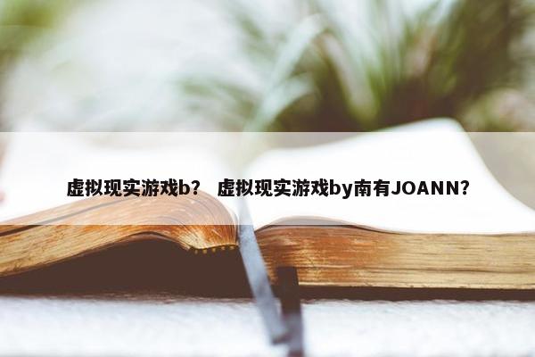 虚拟现实游戏b？ 虚拟现实游戏by南有JOANN？