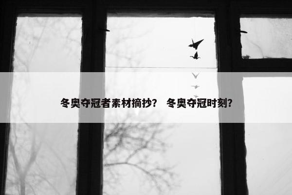 冬奥夺冠者素材摘抄？ 冬奥夺冠时刻？