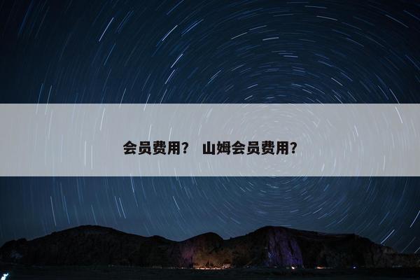 会员费用？ 山姆会员费用？