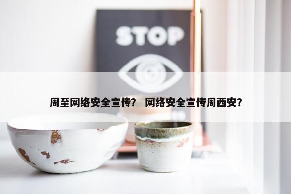 周至网络安全宣传？ 网络安全宣传周西安？