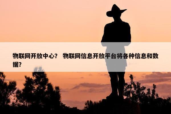 物联网开放中心？ 物联网信息开放平台将各种信息和数据？