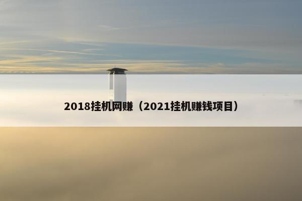 2018挂机网赚（2021挂机赚钱项目）