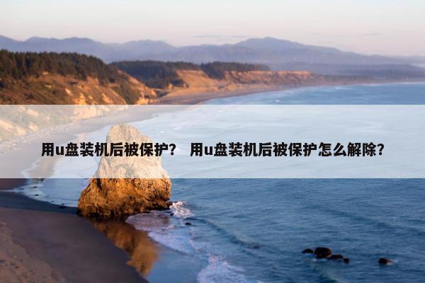 用u盘装机后被保护？ 用u盘装机后被保护怎么解除？