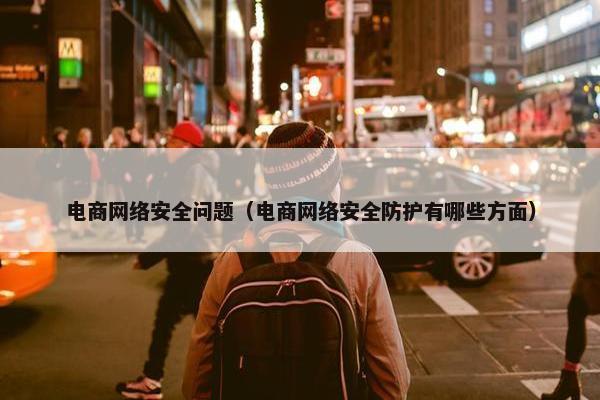 电商网络安全问题（电商网络安全防护有哪些方面）
