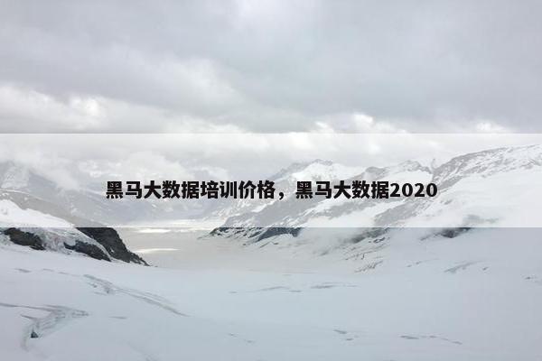 黑马大数据培训价格，黑马大数据2020