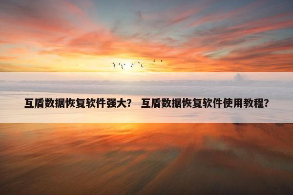 互盾数据恢复软件强大？ 互盾数据恢复软件使用教程？