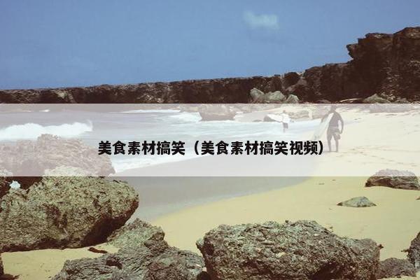 美食素材搞笑（美食素材搞笑视频）