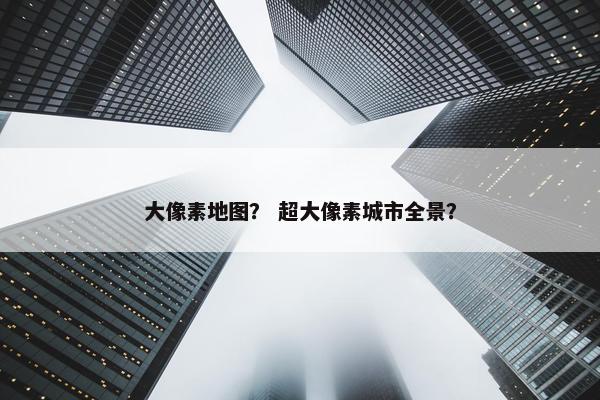 大像素地图？ 超大像素城市全景？