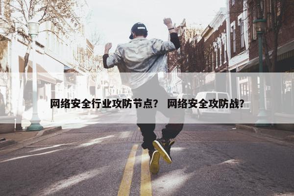 网络安全行业攻防节点？ 网络安全攻防战？