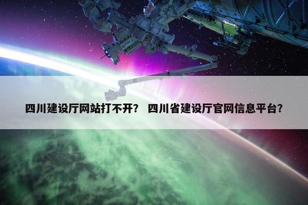四川建设厅网站打不开？ 四川省建设厅官网信息平台？