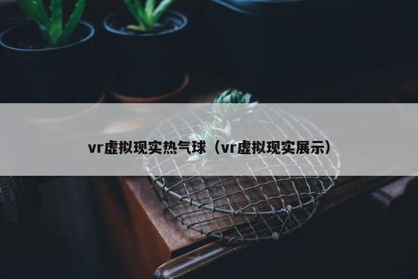 vr虚拟现实热气球（vr虚拟现实展示）
