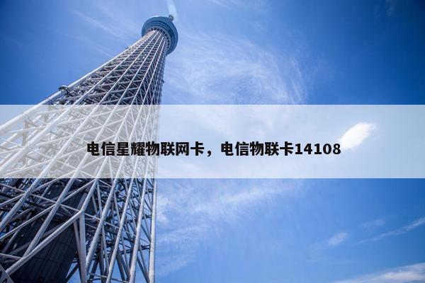 电信星耀物联网卡，电信物联卡14108
