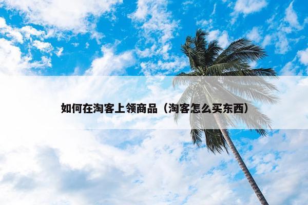 如何在淘客上领商品（淘客怎么买东西）