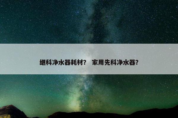 继科净水器耗材？ 家用先科净水器？