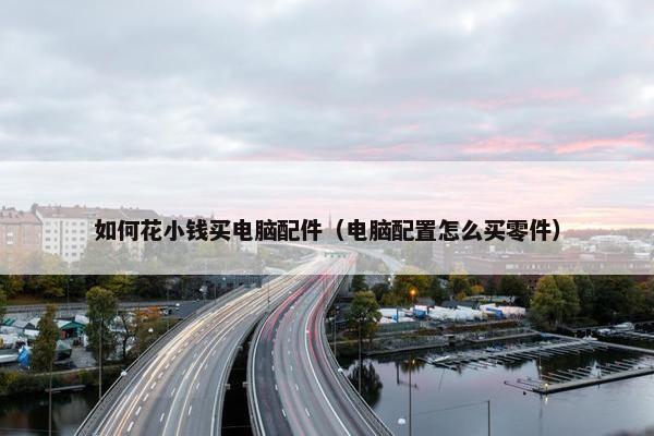 如何花小钱买电脑配件（电脑配置怎么买零件）
