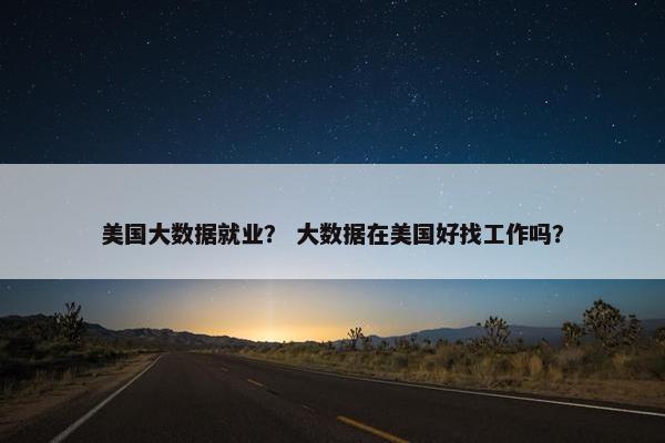 美国大数据就业？ 大数据在美国好找工作吗？
