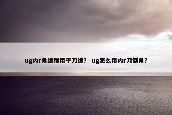 ug内r角编程用平刀编？ ug怎么用内r刀倒角？