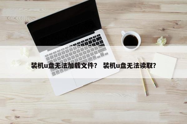 装机u盘无法加载文件？ 装机u盘无法读取？