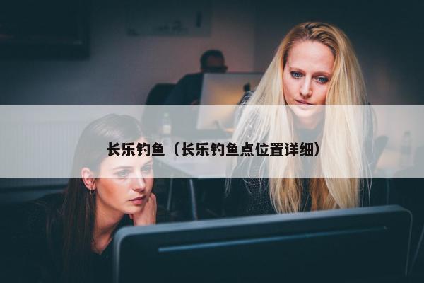 长乐钓鱼（长乐钓鱼点位置详细）