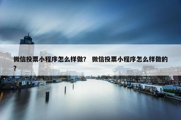 微信投票小程序怎么样做？ 微信投票小程序怎么样做的？