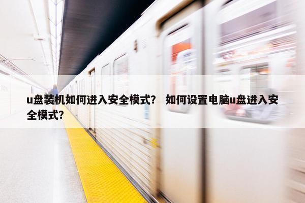 u盘装机如何进入安全模式？ 如何设置电脑u盘进入安全模式？