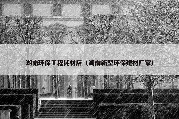 湖南环保工程耗材店（湖南新型环保建材厂家）