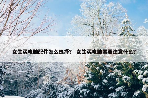 女生买电脑配件怎么选择？ 女生买电脑需要注意什么？